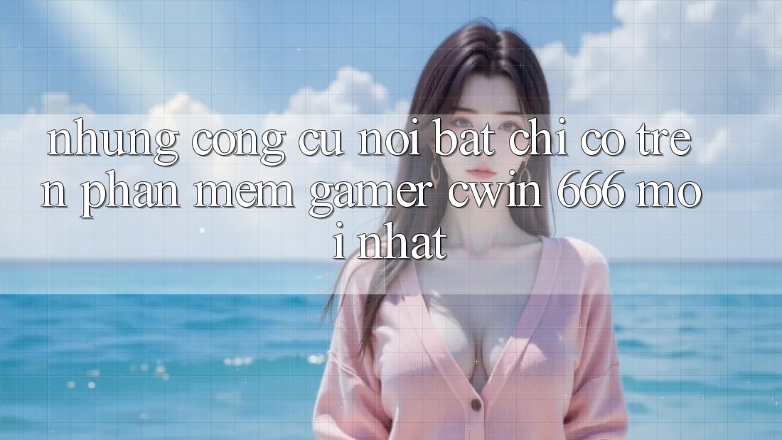 Những Công cụ Nổi Bật Chỉ Có Trên Phần mềm Gamer Cwin 666 Mới nhất