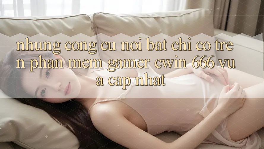 Những Công cụ Nổi Bật Chỉ Có Trên Phần mềm Gamer Cwin 666 Vừa cập nhật