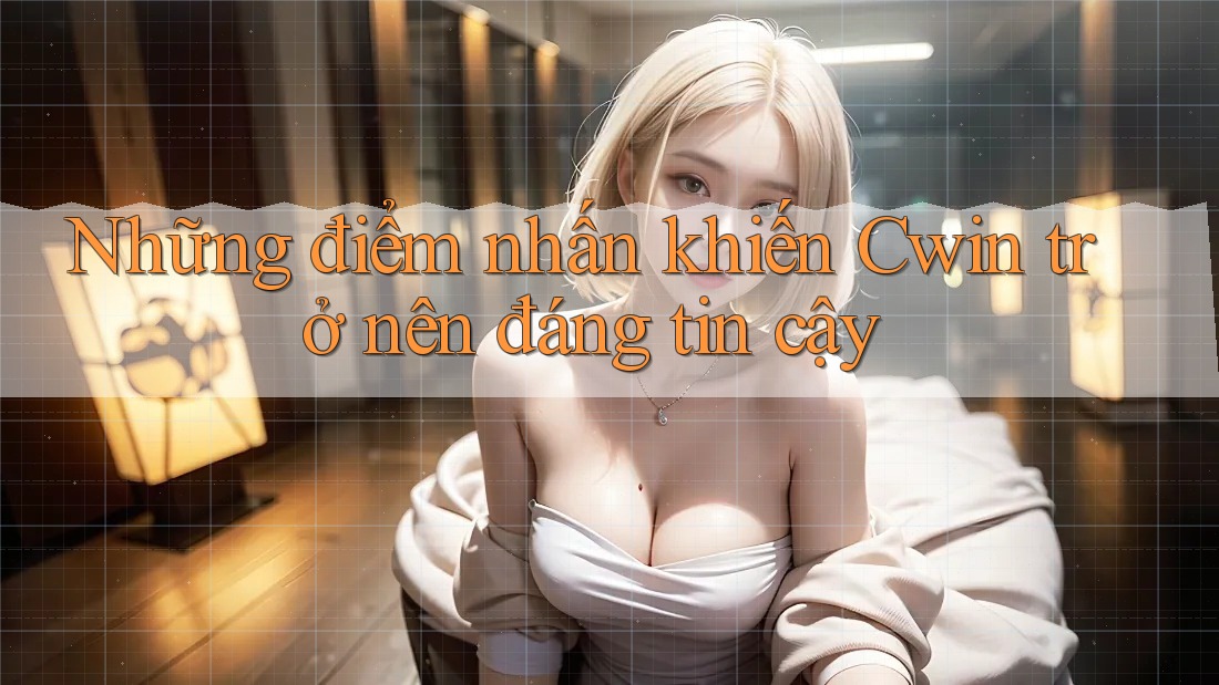 Những điểm nhấn khiến Cwin trở nên đáng tin cậy
