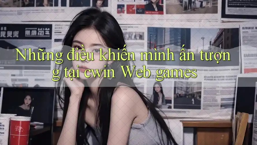 Những điều khiến mình ấn tượng tại cwin Web games