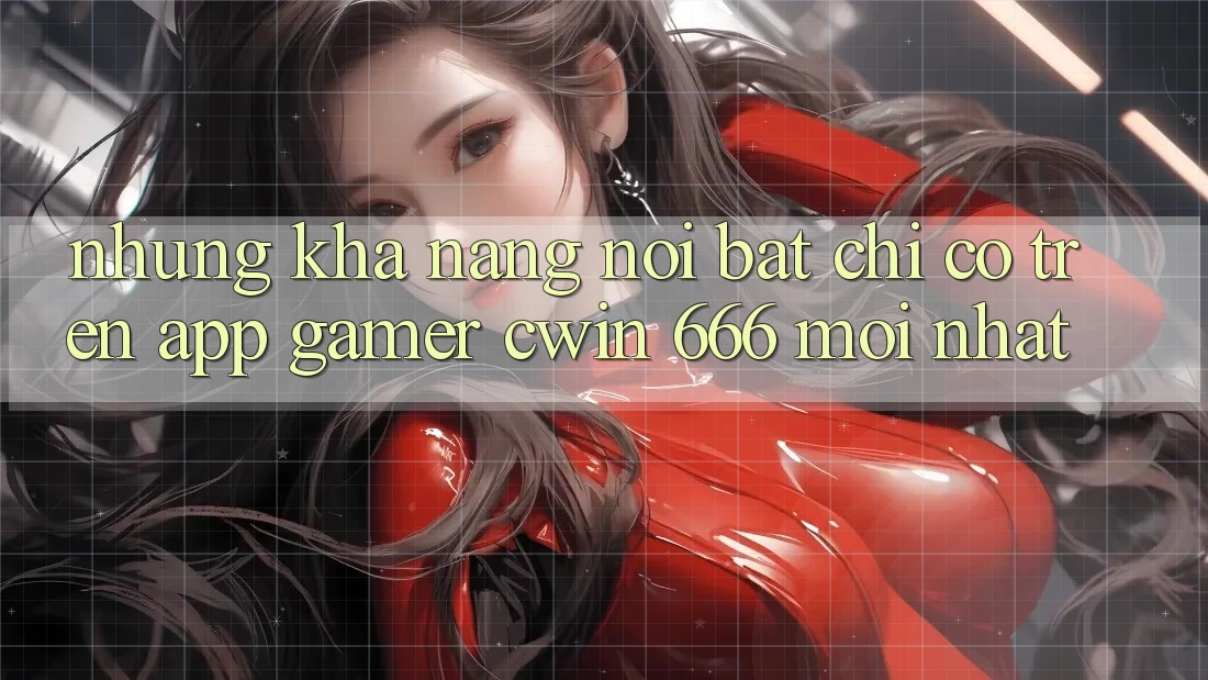Những Khả năng Nổi Bật Chỉ Có Trên App Gamer Cwin 666 Mới nhất