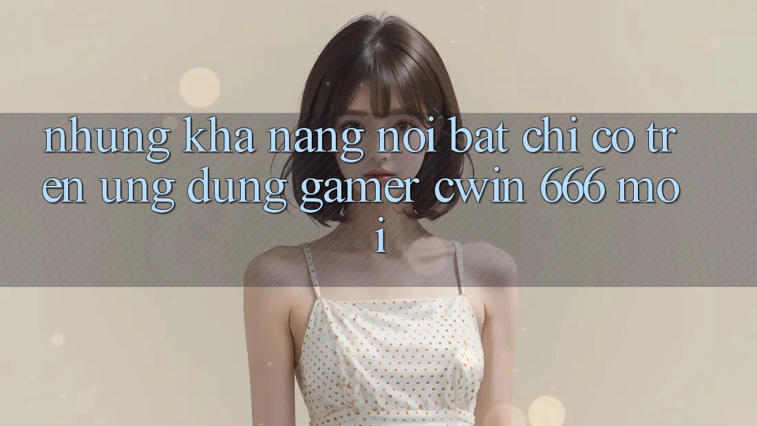 Những Khả năng Nổi Bật Chỉ Có Trên Ứng dụng Gamer Cwin 666 Mới