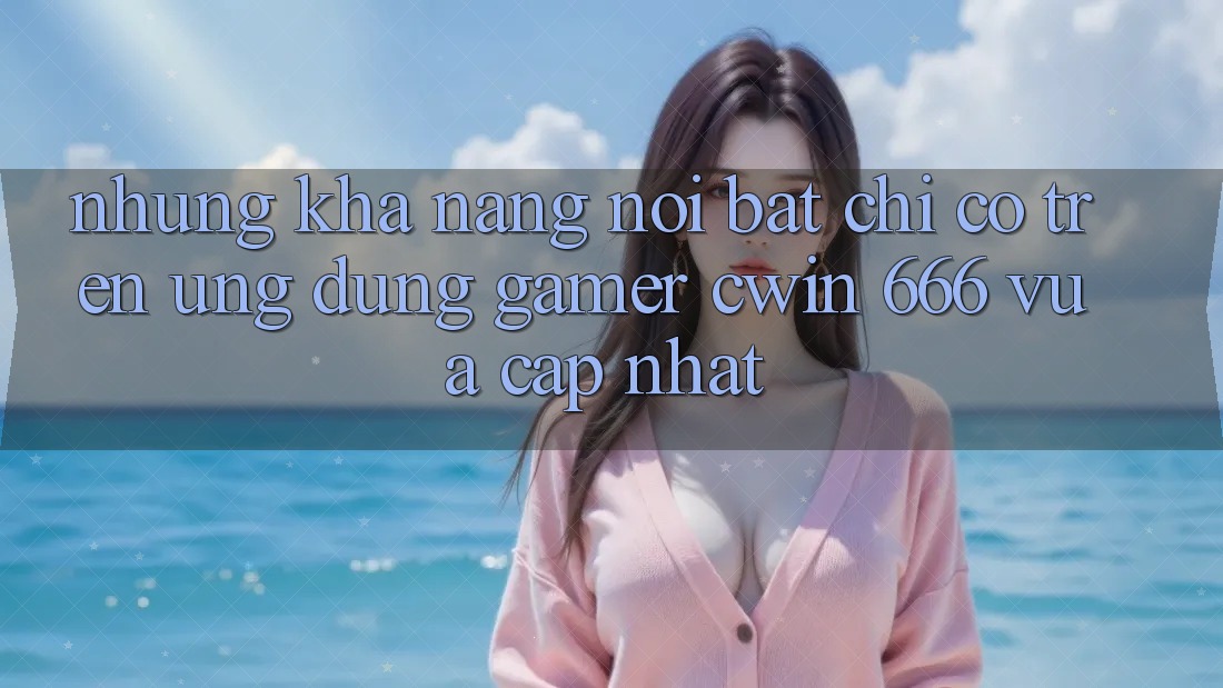 Những Khả năng Nổi Bật Chỉ Có Trên Ứng dụng Gamer Cwin 666 Vừa cập nhật