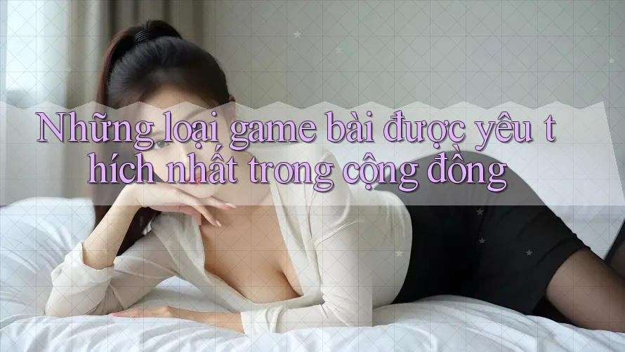 Những loại game bài được yêu thích nhất trong cộng đồng