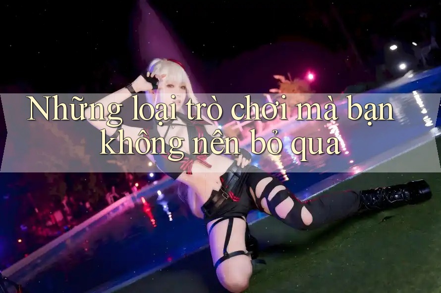 Những loại trò chơi mà bạn không nên bỏ qua