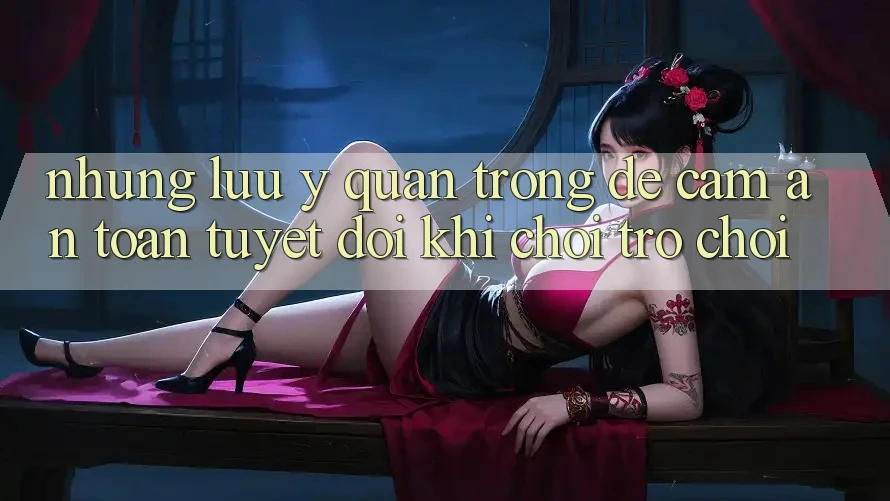 Những Lưu Ý Quan Trọng Để Cầm An Toàn Tuyệt Đối Khi Chơi Trò chơi