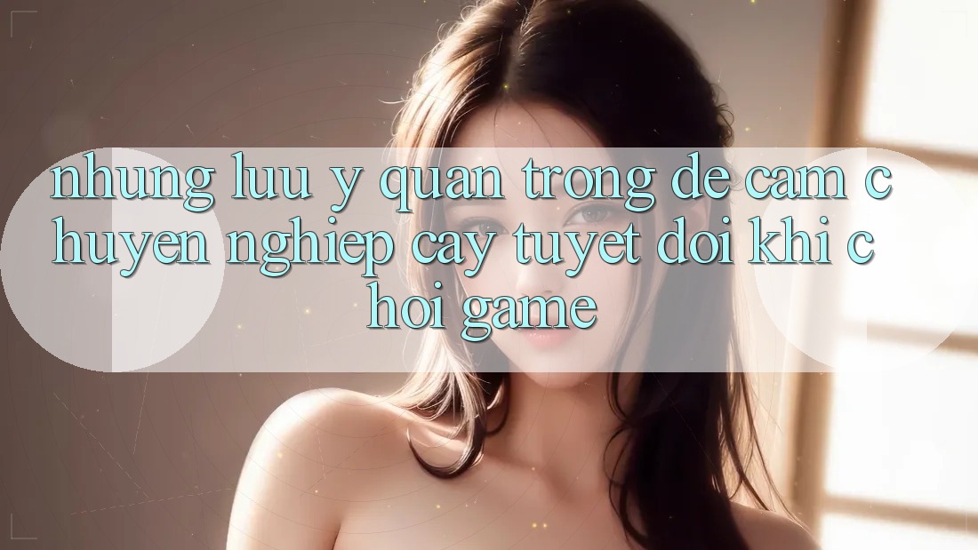 Những Lưu Ý Quan Trọng Để Cầm Chuyên nghiệp cậy Tuyệt Đối Khi Chơi Game