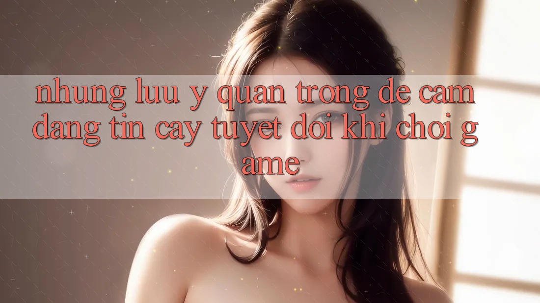 Những Lưu Ý Quan Trọng Để Cầm Đáng tin cậy Tuyệt Đối Khi Chơi Game