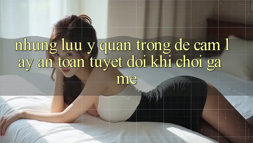 Những Lưu Ý Quan Trọng Để Cầm lấy An Toàn Tuyệt Đối Khi Chơi Game