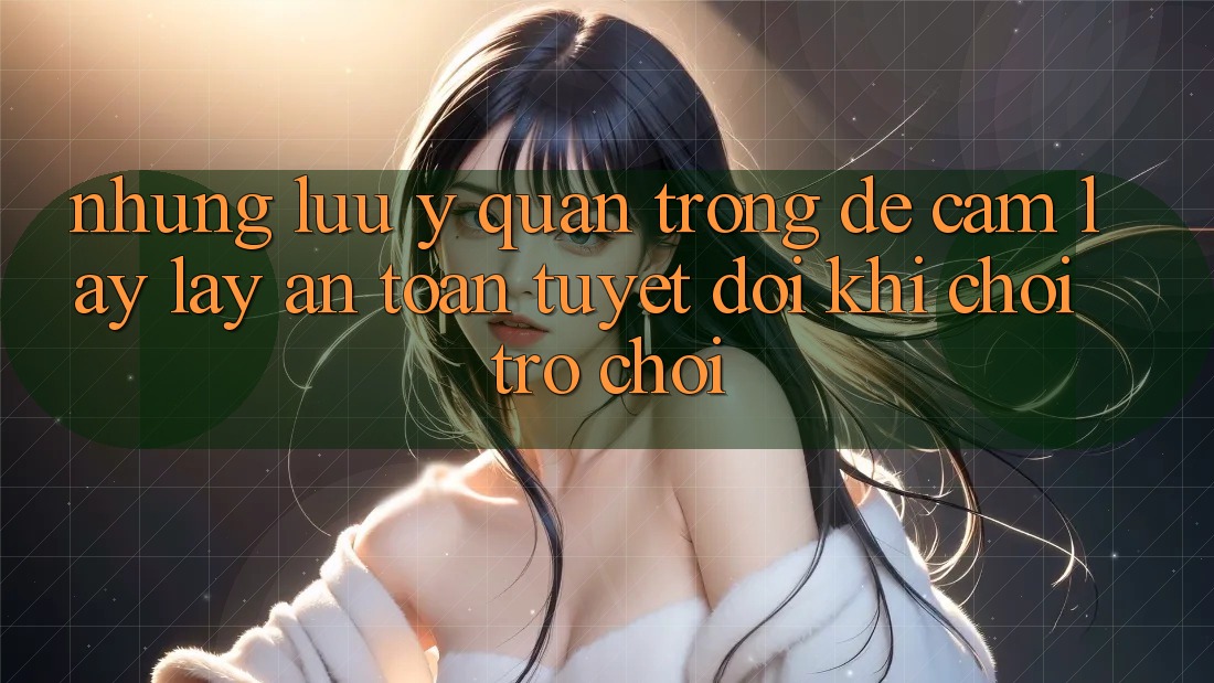 Những Lưu Ý Quan Trọng Để Cầm lấy lấy An Toàn Tuyệt Đối Khi Chơi Trò chơi