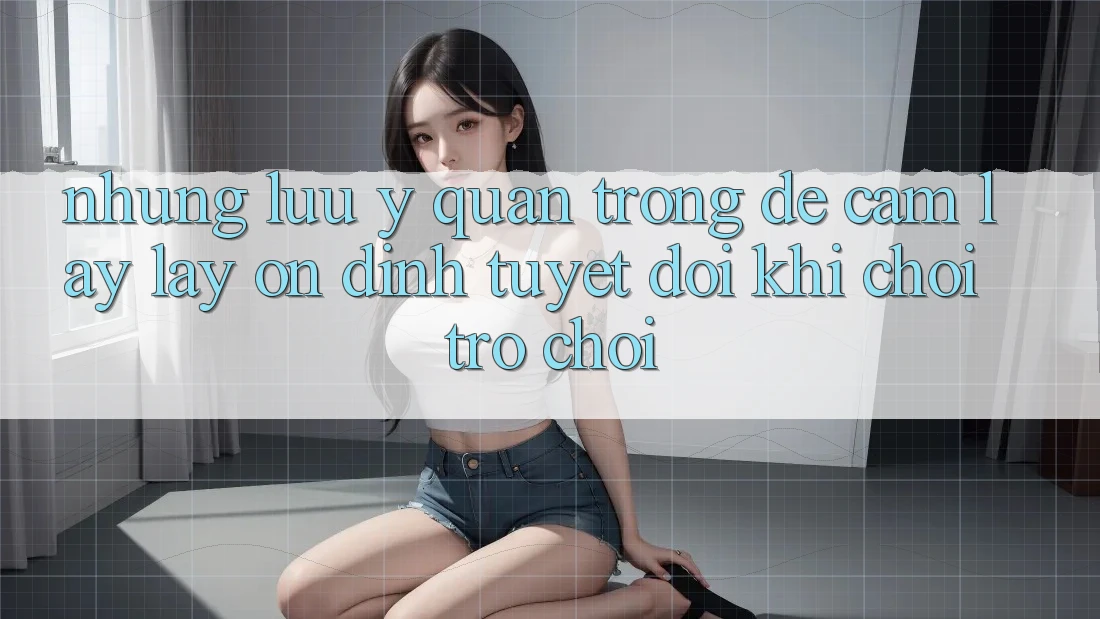 Những Lưu Ý Quan Trọng Để Cầm lấy lấy Ổn định Tuyệt Đối Khi Chơi Trò chơi