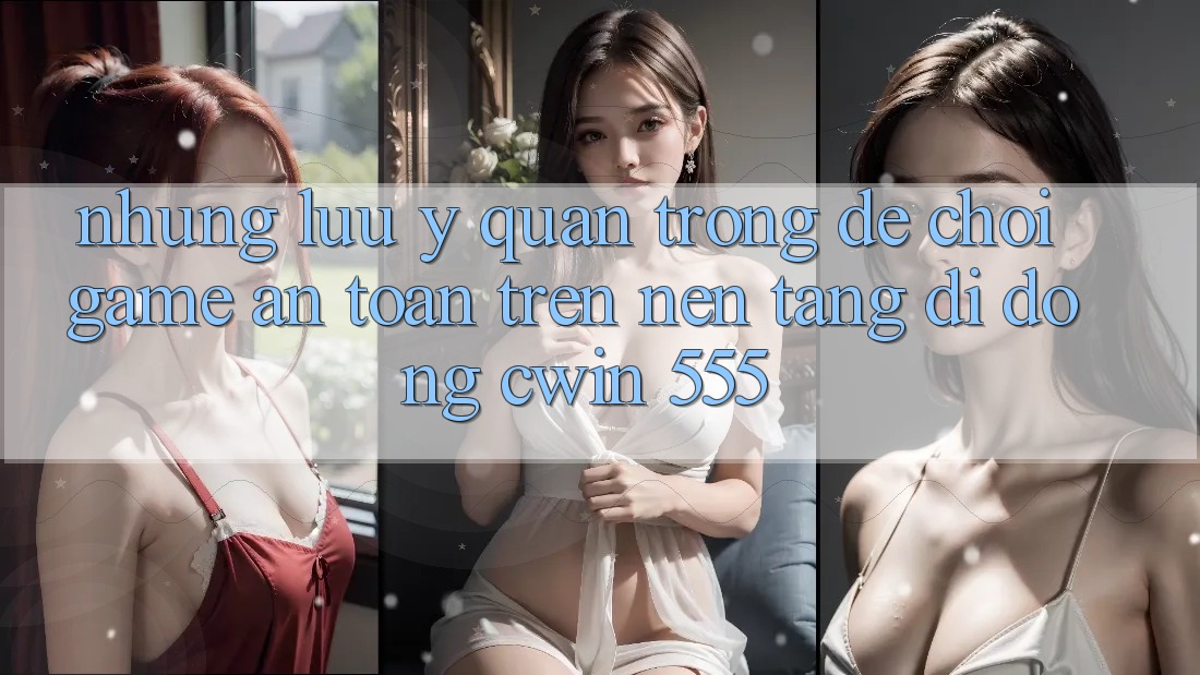Những Lưu Ý Quan Trọng Để Chơi Game An Toàn Trên Nền tảng di động Cwin 555