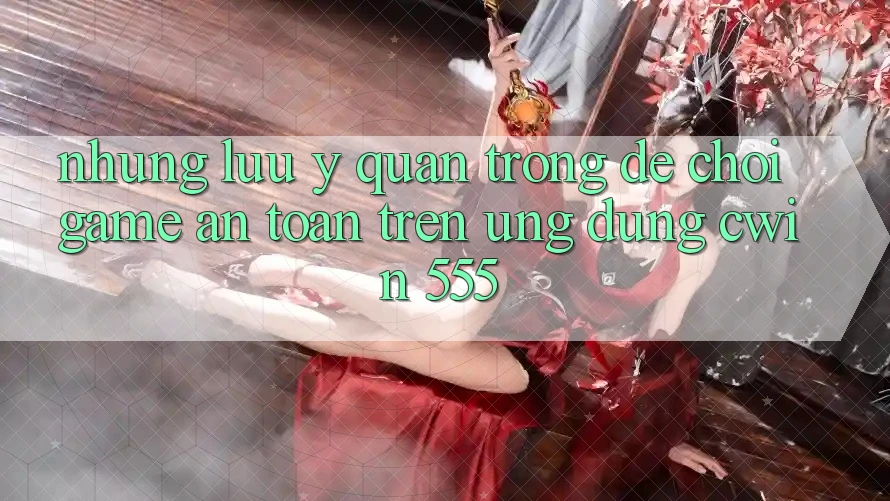 Những Lưu Ý Quan Trọng Để Chơi Game An Toàn Trên Ứng dụng Cwin 555