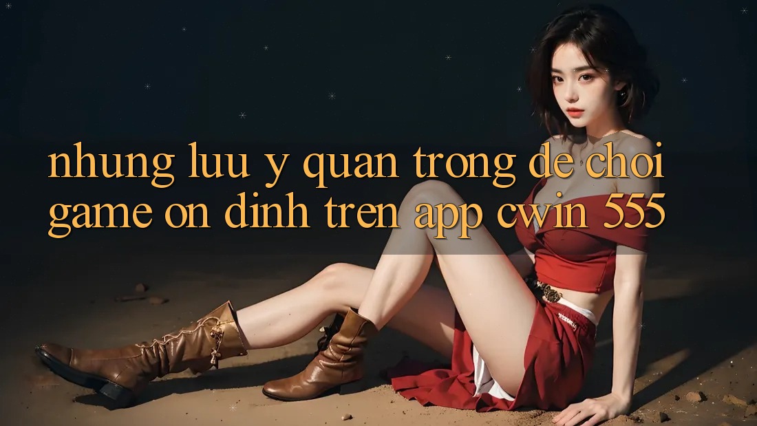 Những Lưu Ý Quan Trọng Để Chơi Game Ổn định Trên App Cwin 555
