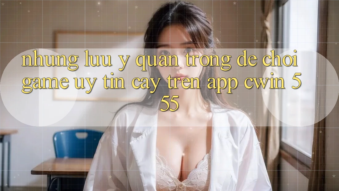 Những Lưu Ý Quan Trọng Để Chơi Game Uy tín cậy Trên App Cwin 555