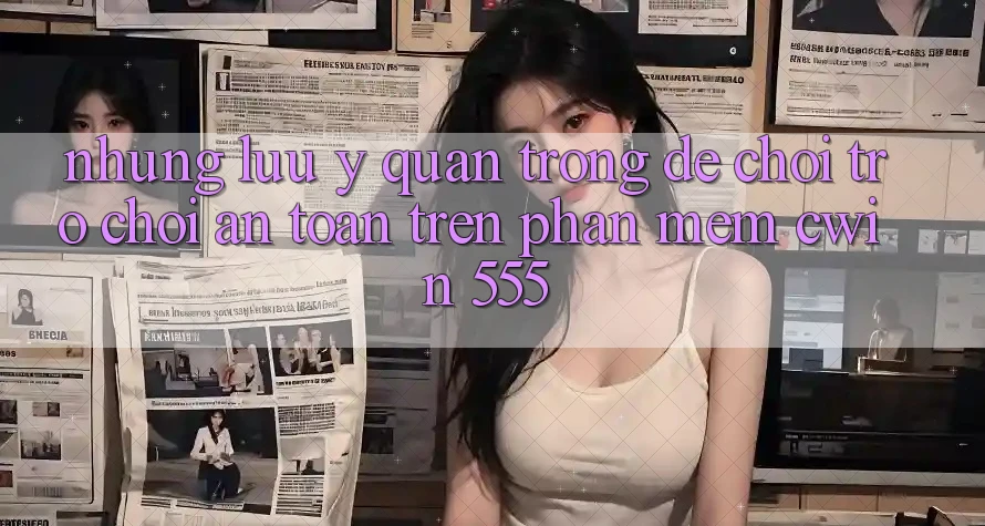 Những Lưu Ý Quan Trọng Để Chơi Trò chơi An Toàn Trên Phần mềm Cwin 555