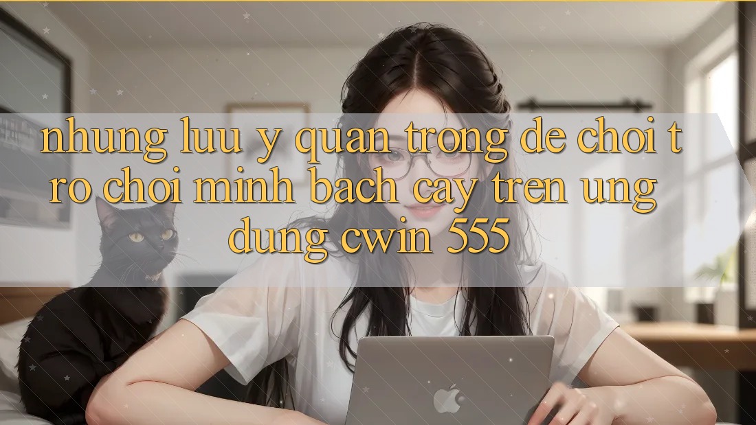 Những Lưu Ý Quan Trọng Để Chơi Trò chơi Minh bạch cậy Trên Ứng dụng Cwin 555