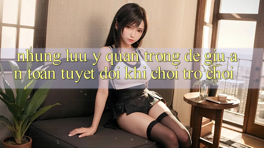 Những Lưu Ý Quan Trọng Để Giữ An Toàn Tuyệt Đối Khi Chơi Trò chơi