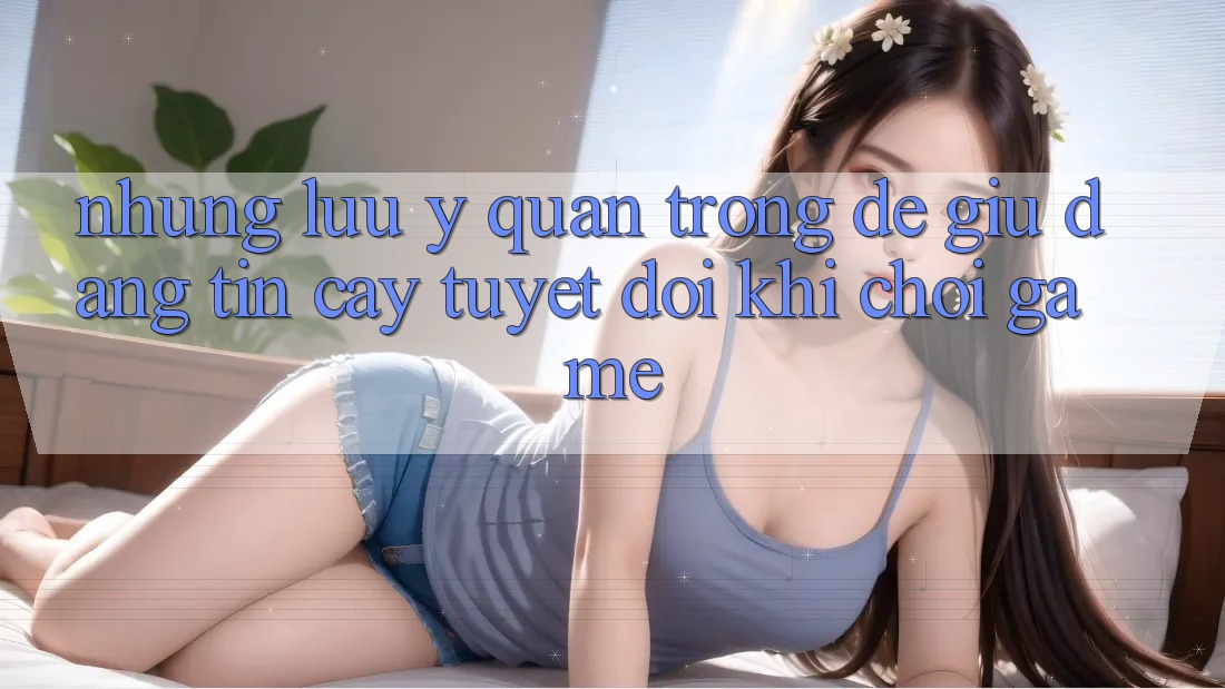 Những Lưu Ý Quan Trọng Để Giữ Đáng tin cậy Tuyệt Đối Khi Chơi Game