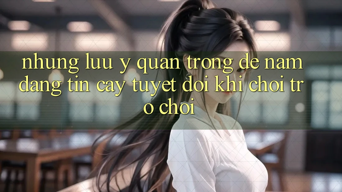 Những Lưu Ý Quan Trọng Để Nắm Đáng tin cậy Tuyệt Đối Khi Chơi Trò chơi
