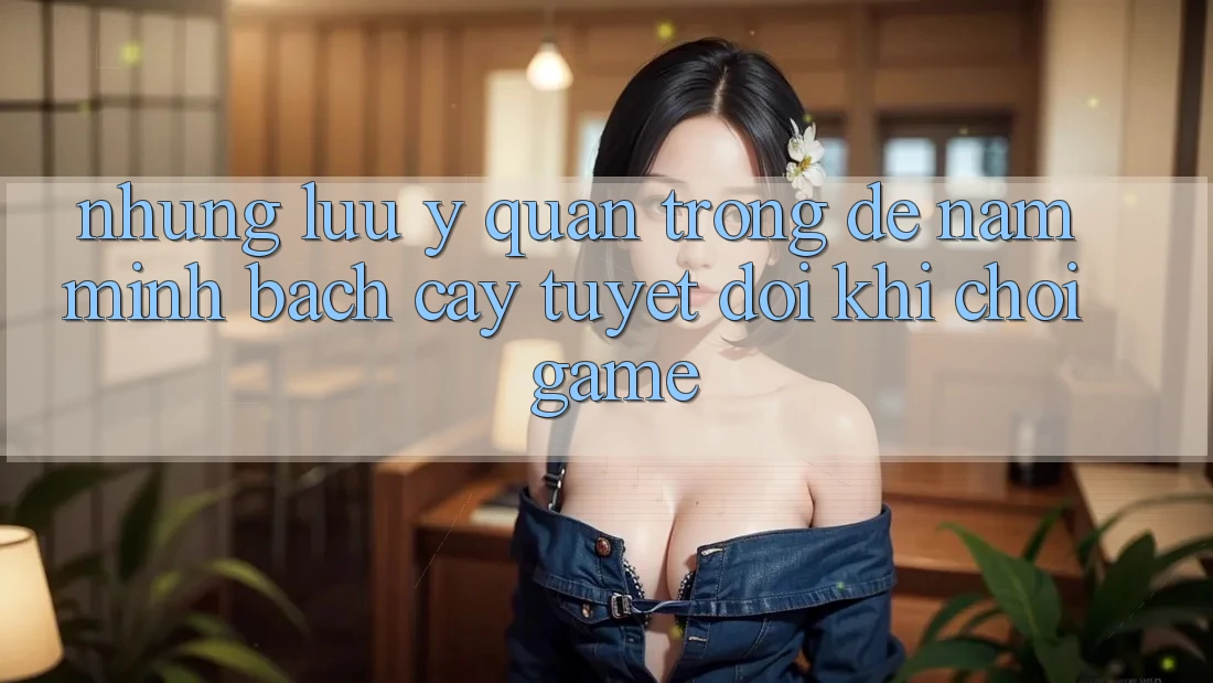 Những Lưu Ý Quan Trọng Để Nắm Minh bạch cậy Tuyệt Đối Khi Chơi Game