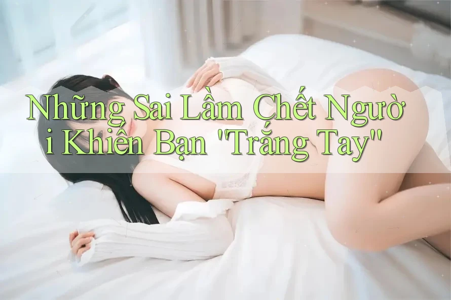 Những Sai Lầm Chết Người Khiến Bạn “Trắng Tay”