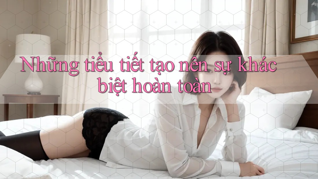Những tiểu tiết tạo nên sự khác biệt hoàn toàn