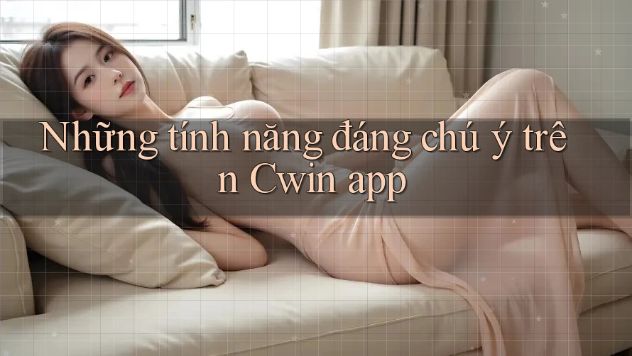 Những tính năng đáng chú ý trên Cwin app