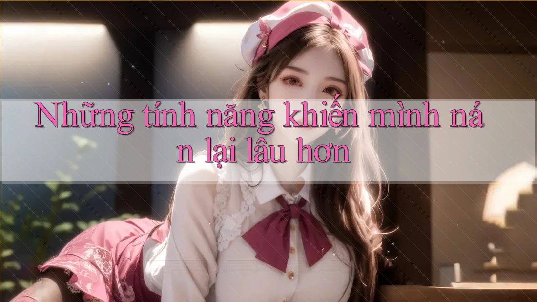 Những tính năng khiến mình nán lại lâu hơn