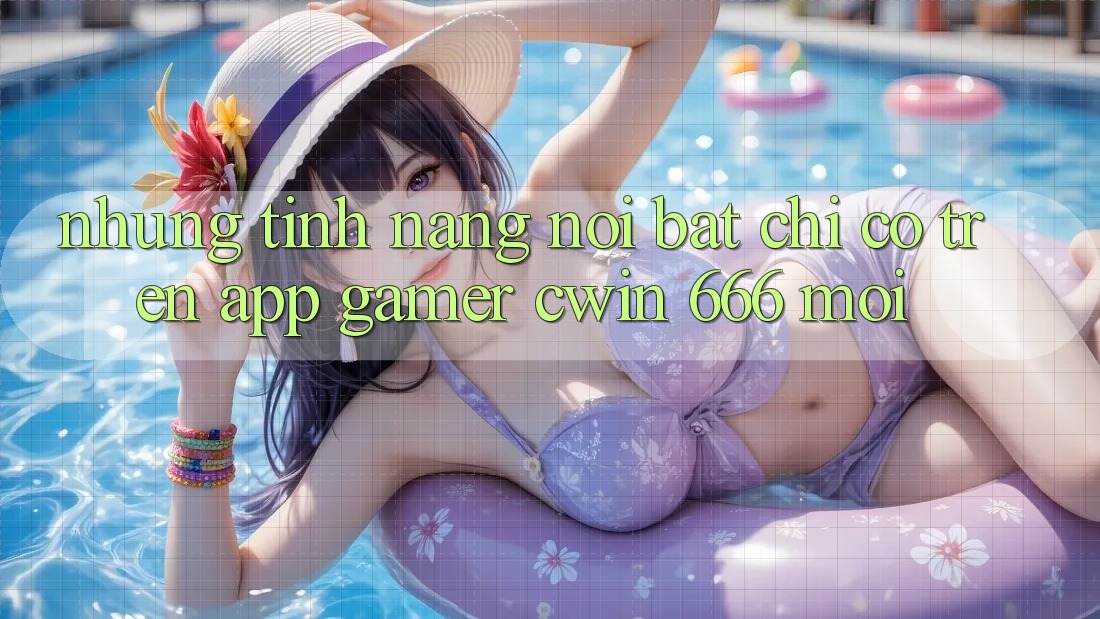 Những Tính Năng Nổi Bật Chỉ Có Trên App Gamer Cwin 666 Mới