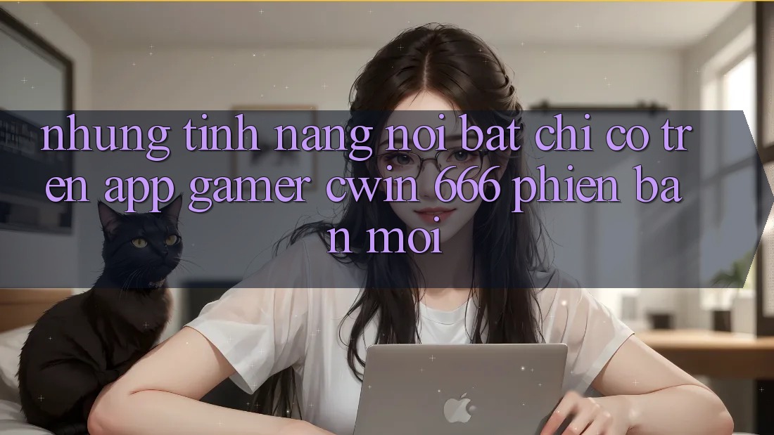 Những Tính Năng Nổi Bật Chỉ Có Trên App Gamer Cwin 666 Phiên bản mới