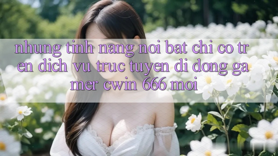 Những Tính Năng Nổi Bật Chỉ Có Trên Dịch vụ trực tuyến di động Gamer Cwin 666 Mới