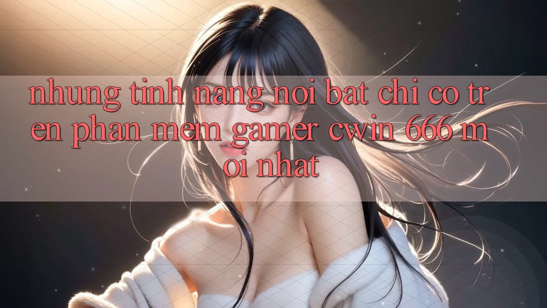 Những Tính Năng Nổi Bật Chỉ Có Trên Phần mềm Gamer Cwin 666 Mới nhất