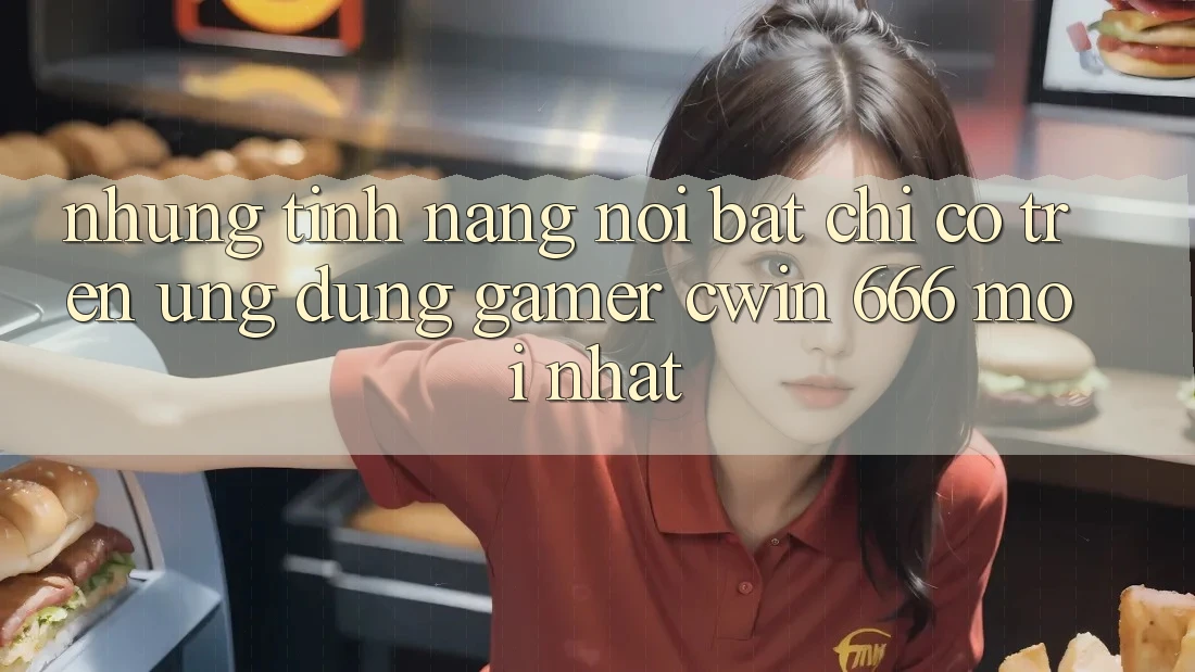 Những Tính Năng Nổi Bật Chỉ Có Trên Ứng dụng Gamer Cwin 666 Mới nhất