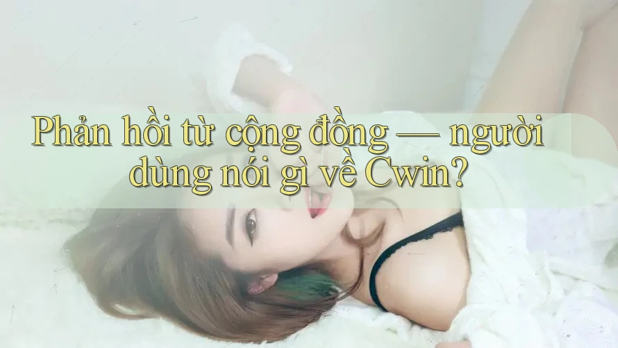 Phản hồi từ cộng đồng: Người dùng nói gì về Cwin?