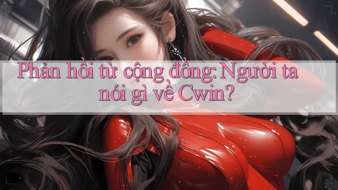 Phản hồi từ cộng đồng: Người ta nói gì về Cwin?