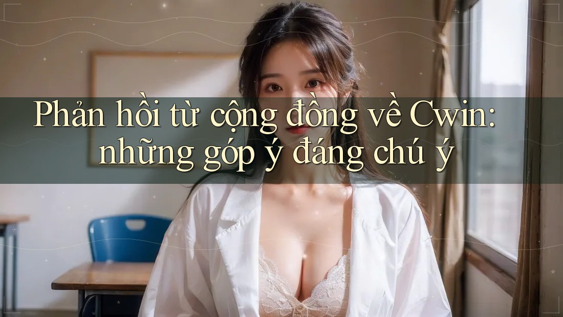 Phản hồi từ cộng đồng về Cwin: những góp ý đáng chú ý