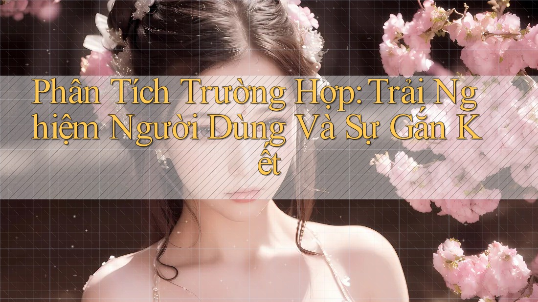 Phân Tích Trường Hợp: Trải Nghiệm Người Dùng Và Sự Gắn Kết