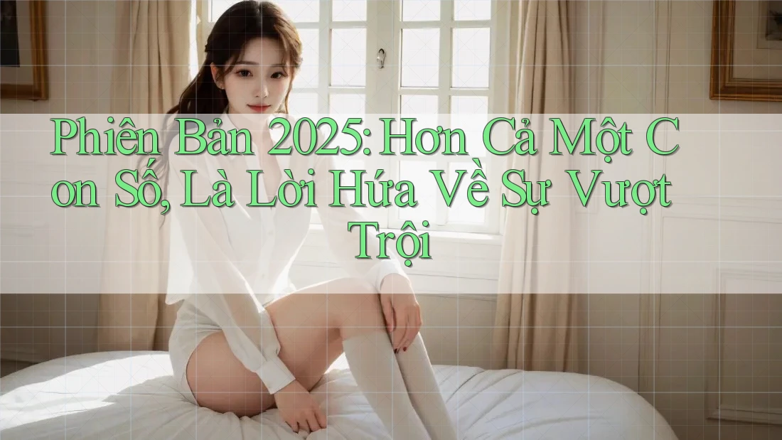 Phiên Bản 2025: Hơn Cả Một Con Số, Là Lời Hứa Về Sự Vượt Trội