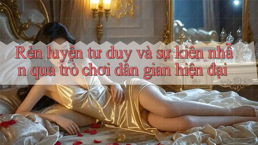 Rèn luyện tư duy và sự kiên nhẫn qua trò chơi dân gian hiện đại