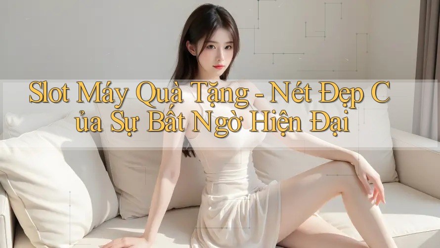 Slot Máy Quà Tặng - Nét Đẹp Của Sự Bất Ngờ Hiện Đại