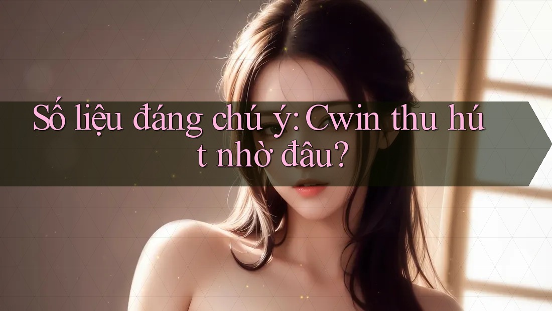 Số liệu đáng chú ý: Cwin thu hút nhờ đâu?