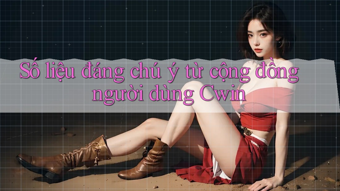 Số liệu đáng chú ý từ cộng đồng người dùng Cwin
