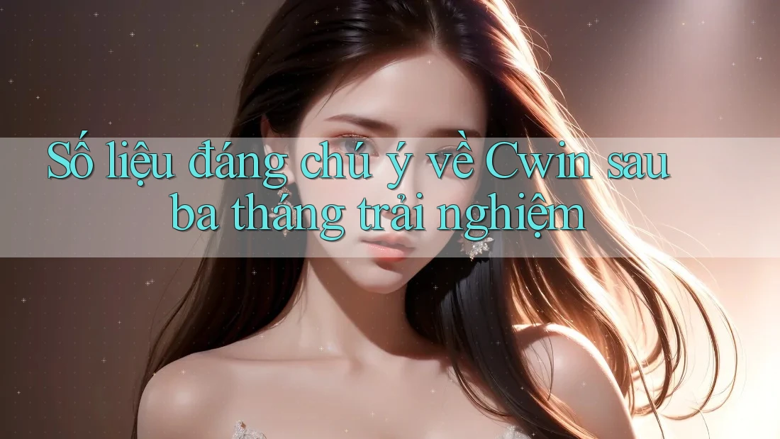 Số liệu đáng chú ý về Cwin sau ba tháng trải nghiệm