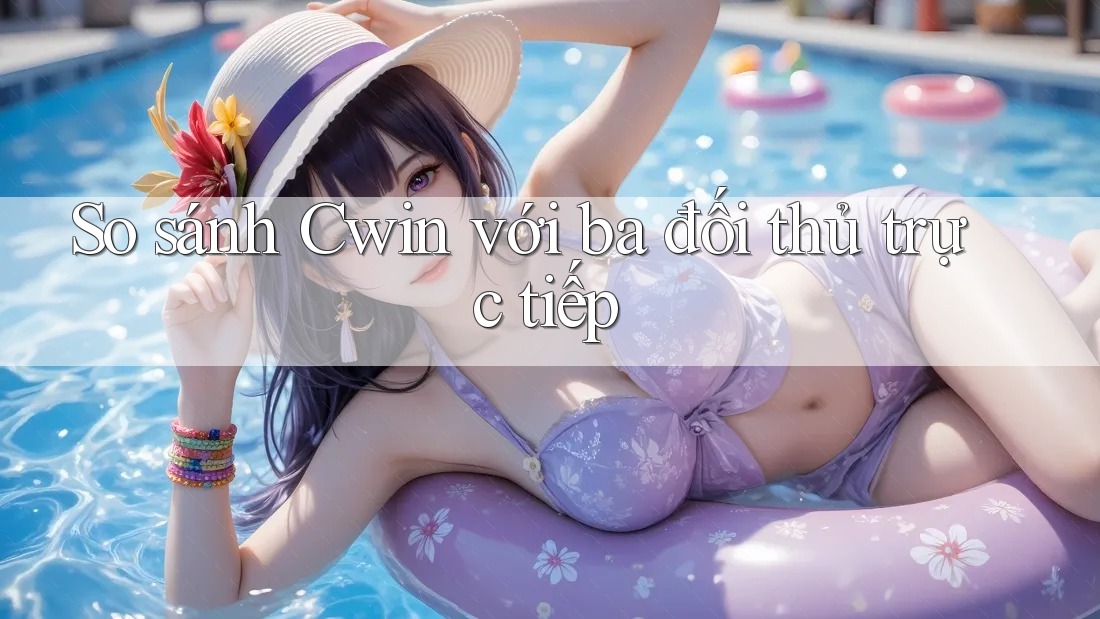 So sánh Cwin với ba đối thủ trực tiếp