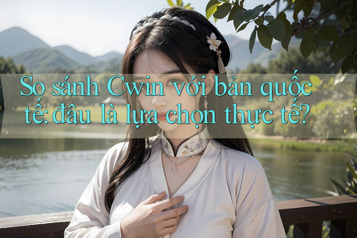 So sánh Cwin với bản quốc tế: đâu là lựa chọn thực tế?