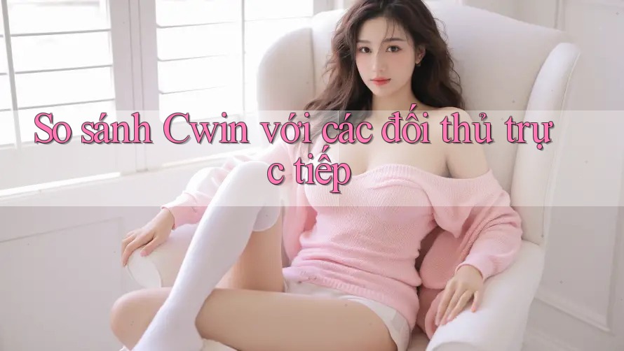 So sánh Cwin với các đối thủ trực tiếp