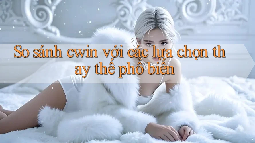 So sánh Cwin với các lựa chọn thay thế phổ biến