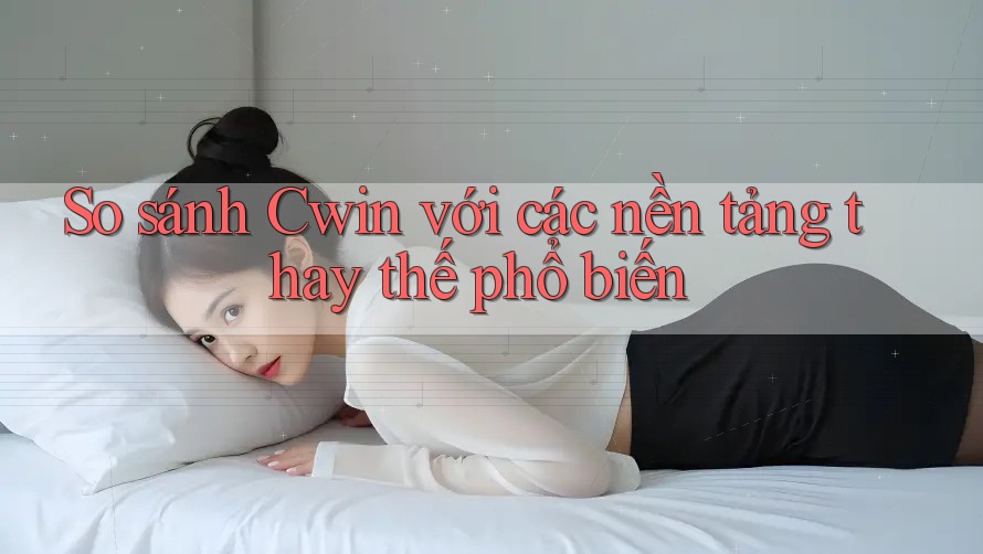 So sánh Cwin với các nền tảng thay thế phổ biến