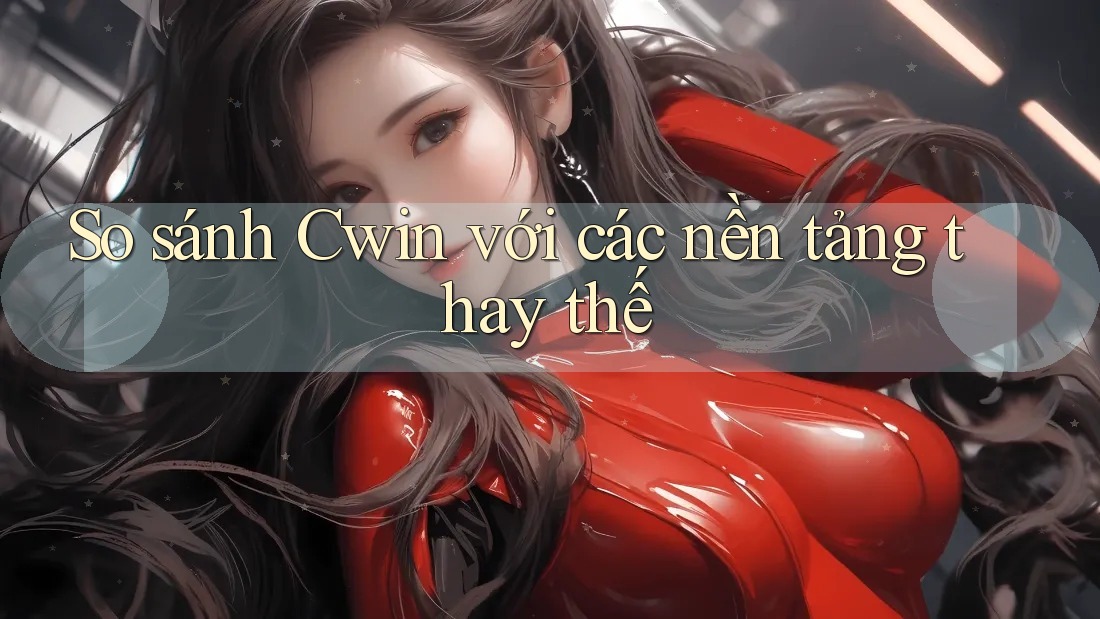 So sánh Cwin với các nền tảng thay thế